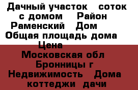 Дачный участок 9 соток с домом  › Район ­ Раменский › Дом ­ 77 › Общая площадь дома ­ 200 › Цена ­ 3 900 000 - Московская обл., Бронницы г. Недвижимость » Дома, коттеджи, дачи продажа   